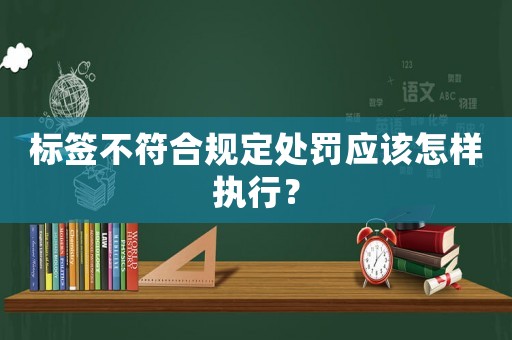 標(biāo)簽不符合規(guī)定處罰應(yīng)該怎樣執(zhí)行？