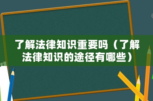了解法律知識(shí)重要嗎（了解法律知識(shí)的途徑有哪些）