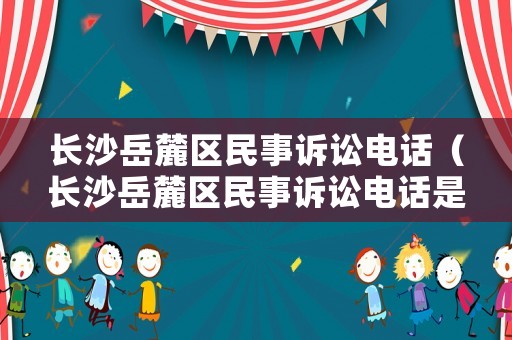 長沙岳麓區(qū)民事訴訟電話（長沙岳麓區(qū)民事訴訟電話是多少）