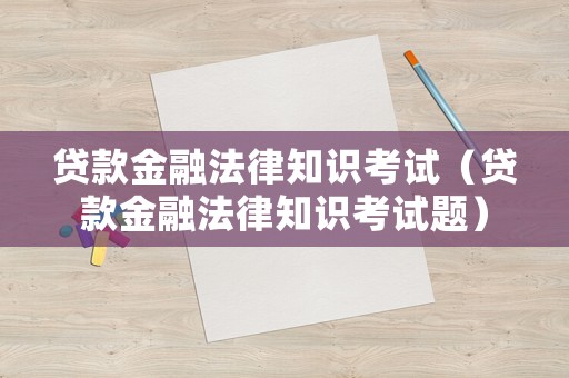 貸款金融法律知識考試（貸款金融法律知識考試題）