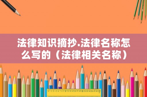法律知識摘抄.法律名稱怎么寫的（法律相關(guān)名稱）