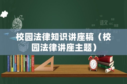 校園法律知識(shí)講座稿（校園法律講座主題）