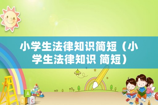 小學(xué)生法律知識(shí)簡(jiǎn)短（小學(xué)生法律知識(shí) 簡(jiǎn)短）