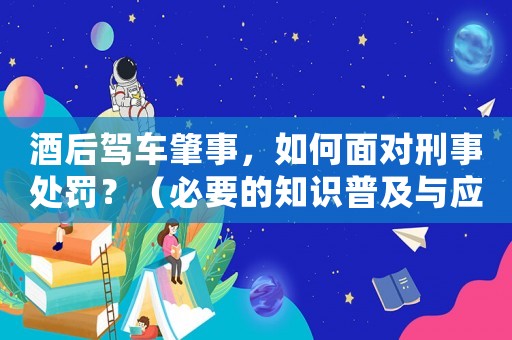 酒后駕車肇事，如何面對(duì)刑事處罰？（必要的知識(shí)普及與應(yīng)對(duì)步驟）