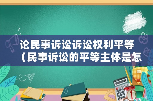論民事訴訟訴訟權(quán)利平等（民事訴訟的平等主體是怎么定義）