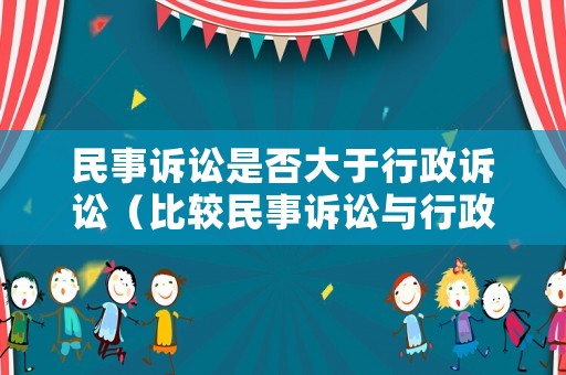 民事訴訟是否大于行政訴訟（比較民事訴訟與行政訴訟的區(qū)別）