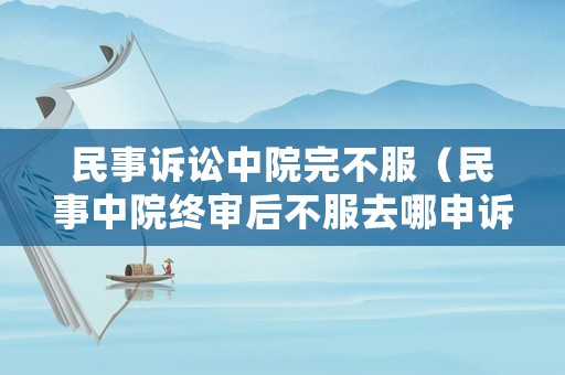 民事訴訟中院完不服（民事中院終審后不服去哪申訴）