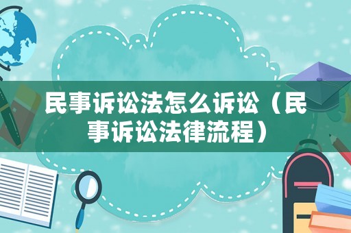 民事訴訟法怎么訴訟（民事訴訟法律流程）