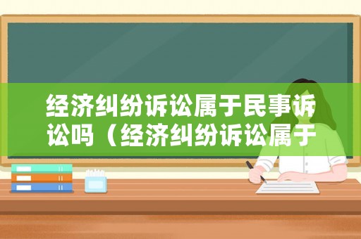 經(jīng)濟(jì)糾紛訴訟屬于民事訴訟嗎（經(jīng)濟(jì)糾紛訴訟屬于民事訴訟嗎為什么）