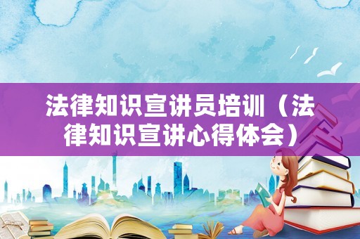 法律知識(shí)宣講員培訓(xùn)（法律知識(shí)宣講心得體會(huì)）