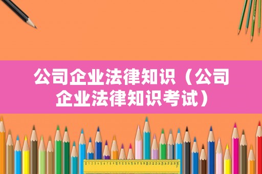 公司企業(yè)法律知識(shí)（公司企業(yè)法律知識(shí)考試）