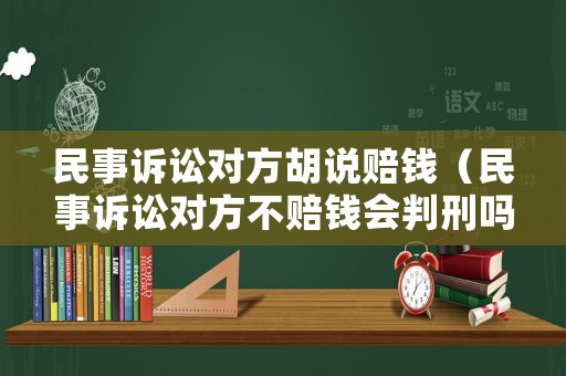 民事訴訟對(duì)方胡說(shuō)賠錢(qián)（民事訴訟對(duì)方不賠錢(qián)會(huì)判刑嗎）
