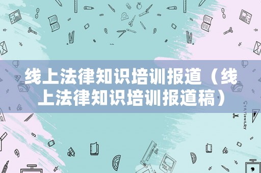 線上法律知識培訓(xùn)報(bào)道（線上法律知識培訓(xùn)報(bào)道稿）