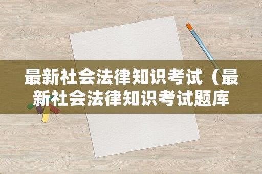 最新社會法律知識考試（最新社會法律知識考試題庫）