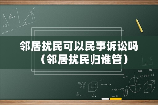 鄰居擾民可以民事訴訟嗎（鄰居擾民歸誰(shuí)管）
