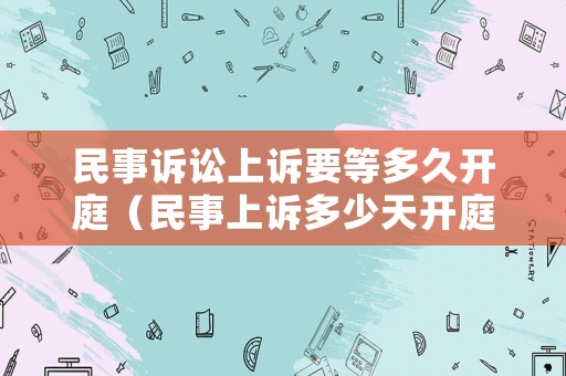 民事訴訟上訴要等多久開庭（民事上訴多少天開庭）