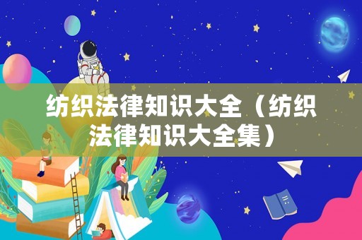 紡織法律知識大全（紡織法律知識大全集）