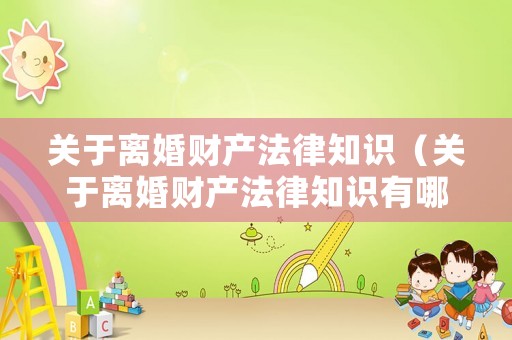 關于離婚財產法律知識（關于離婚財產法律知識有哪些）