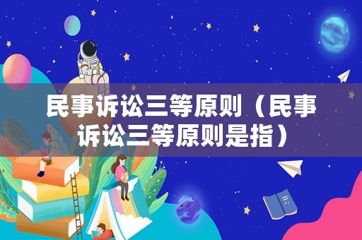 民事訴訟三等原則（民事訴訟三等原則是指）