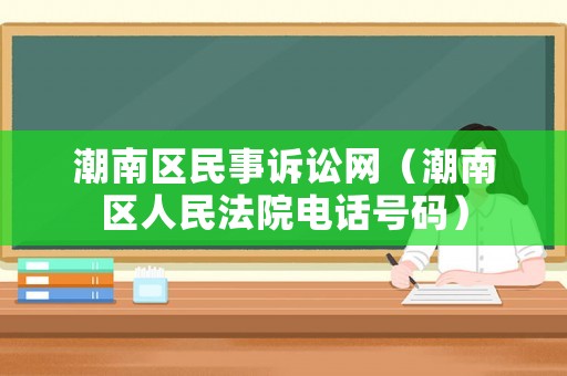 潮南區(qū)民事訴訟網(wǎng)（潮南區(qū)人民法院電話號碼）