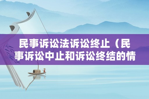 民事訴訟法訴訟終止（民事訴訟中止和訴訟終結(jié)的情形）