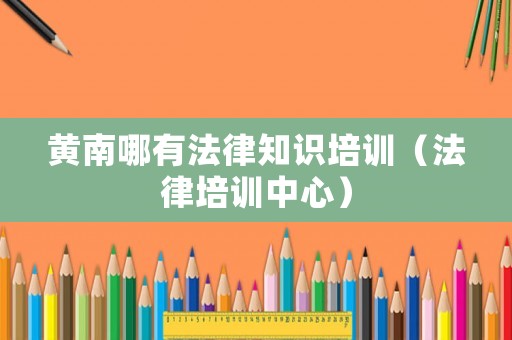 黃南哪有法律知識(shí)培訓(xùn)（法律培訓(xùn)中心）