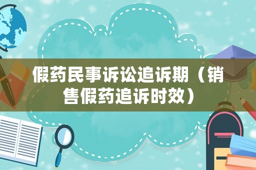 假藥民事訴訟追訴期（銷售假藥追訴時(shí)效）