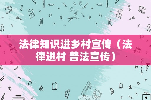 法律知識進鄉(xiāng)村宣傳（法律進村 普法宣傳）