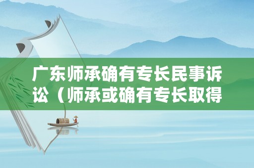 廣東師承確有專長民事訴訟（師承或確有專長取得本科后報考具有規(guī)定學(xué)歷）
