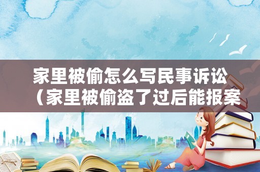 家里被偷怎么寫(xiě)民事訴訟（家里被偷盜了過(guò)后能報(bào)案嗎）