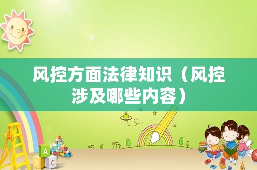 風(fēng)控方面法律知識(shí)（風(fēng)控涉及哪些內(nèi)容）
