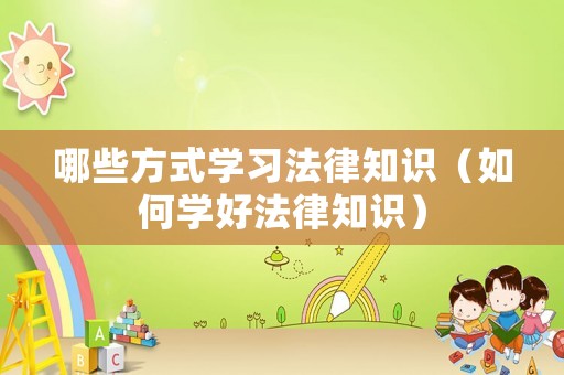 哪些方式學(xué)習(xí)法律知識(shí)（如何學(xué)好法律知識(shí)）