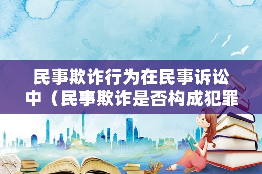 民事欺詐行為在民事訴訟中（民事欺詐是否構成犯罪）