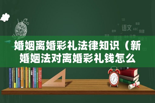 婚姻離婚彩禮法律知識(shí)（新婚姻法對(duì)離婚彩禮錢怎么判）