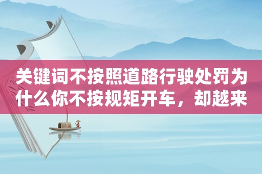 關(guān)鍵詞不按照道路行駛處罰為什么你不按規(guī)矩開車，卻越來越不怕罰款？