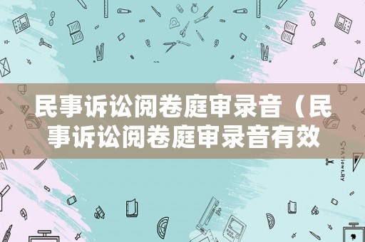 民事訴訟閱卷庭審錄音（民事訴訟閱卷庭審錄音有效嗎）