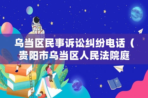 烏當(dāng)區(qū)民事訴訟糾紛電話(huà)（貴陽(yáng)市烏當(dāng)區(qū)人民法院庭審公開(kāi)網(wǎng)）