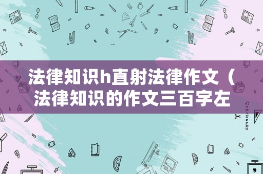 法律知識(shí)h直射法律作文（法律知識(shí)的作文三百字左右）
