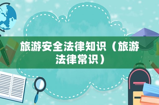 旅游安全法律知識(shí)（旅游法律常識(shí)）