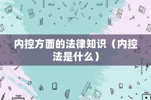 內(nèi)控方面的法律知識(shí)（內(nèi)控法是什么）