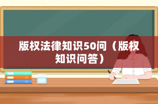 版權(quán)法律知識(shí)50問（版權(quán)知識(shí)問答）