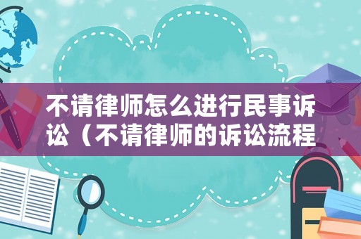 不請(qǐng)律師怎么進(jìn)行民事訴訟（不請(qǐng)律師的訴訟流程）