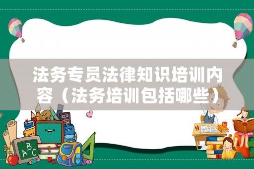 法務(wù)專員法律知識(shí)培訓(xùn)內(nèi)容（法務(wù)培訓(xùn)包括哪些）