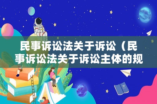 民事訴訟法關(guān)于訴訟（民事訴訟法關(guān)于訴訟主體的規(guī)定）