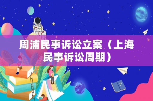 周浦民事訴訟立案（上海民事訴訟周期）