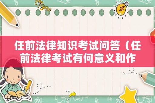任前法律知識考試問答（任前法律考試有何意義和作用）