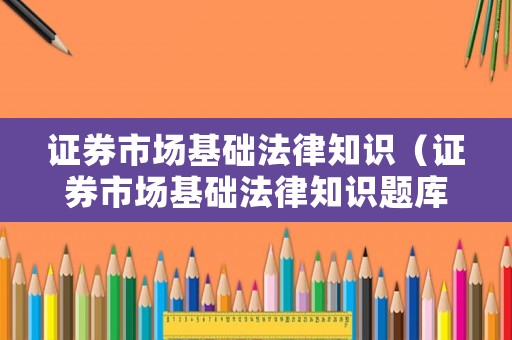 證券市場基礎(chǔ)法律知識（證券市場基礎(chǔ)法律知識題庫）