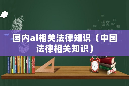 國內(nèi)ai相關法律知識（中國法律相關知識）