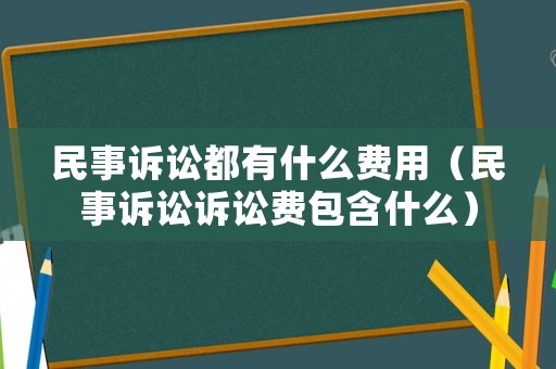 民事訴訟都有什么費用（民事訴訟訴訟費包含什么）