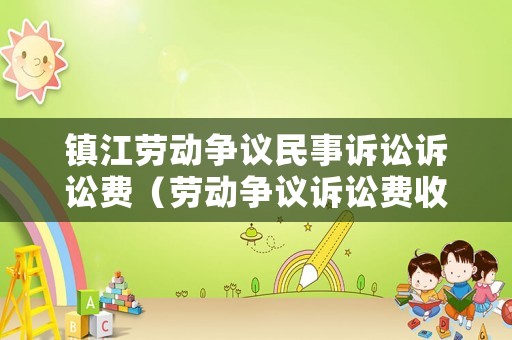 鎮(zhèn)江勞動(dòng)爭(zhēng)議民事訴訟訴訟費(fèi)（勞動(dòng)爭(zhēng)議訴訟費(fèi)收費(fèi)標(biāo)準(zhǔn)）